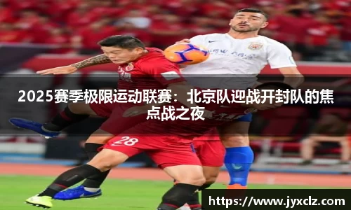 2025赛季极限运动联赛：北京队迎战开封队的焦点战之夜