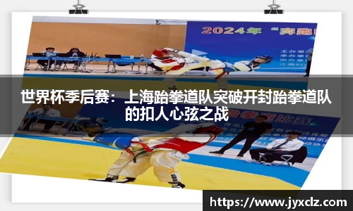 世界杯季后赛：上海跆拳道队突破开封跆拳道队的扣人心弦之战