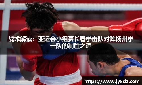 战术解读：亚运会小组赛长春拳击队对阵扬州拳击队的制胜之道