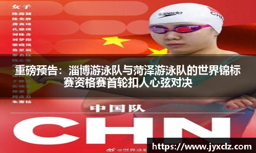 重磅预告：淄博游泳队与菏泽游泳队的世界锦标赛资格赛首轮扣人心弦对决