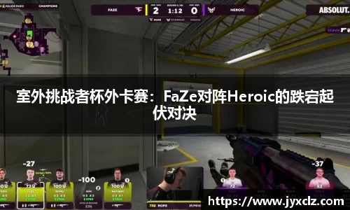 室外挑战者杯外卡赛：FaZe对阵Heroic的跌宕起伏对决