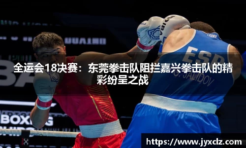 全运会18决赛：东莞拳击队阻拦嘉兴拳击队的精彩纷呈之战