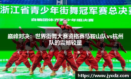 巅峰对决：世界街舞大赛资格赛马鞍山队vs杭州队的震撼较量