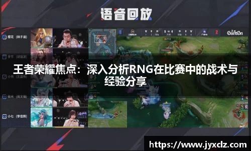 王者荣耀焦点：深入分析RNG在比赛中的战术与经验分享