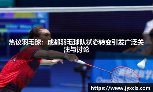 热议羽毛球：成都羽毛球队状态转变引发广泛关注与讨论