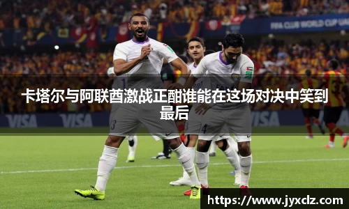卡塔尔与阿联酋激战正酣谁能在这场对决中笑到最后