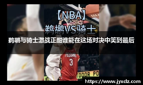 鹈鹕与骑士激战正酣谁能在这场对决中笑到最后